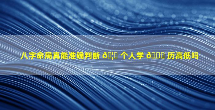 八字命局真能准确判断 🦄 个人学 🍁 历高低吗